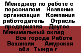 Менеджер по работе с персоналом › Название организации ­ Компания-работодатель › Отрасль предприятия ­ Другое › Минимальный оклад ­ 26 000 - Все города Работа » Вакансии   . Амурская обл.,Тында г.